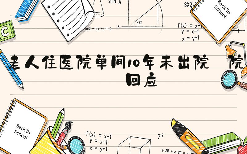 老人住医院单间10年未出院 院方回应